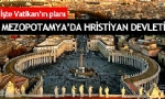 Flaş İddia: Vatikan Mezopotamya Hristiyan Devleti Kuracak!
